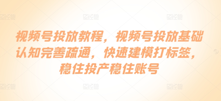 视频号投放教程，​视频号投放基础认知完善疏通，快速建模打标签，稳住投产稳住账号-轻创淘金网