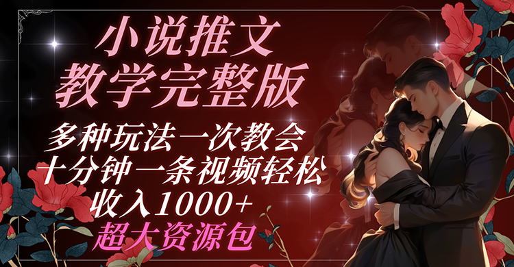 小说推文教学完整版 多种玩法一次教会 十分钟一条视频轻松收入1000+ 超大资源包-轻创淘金网