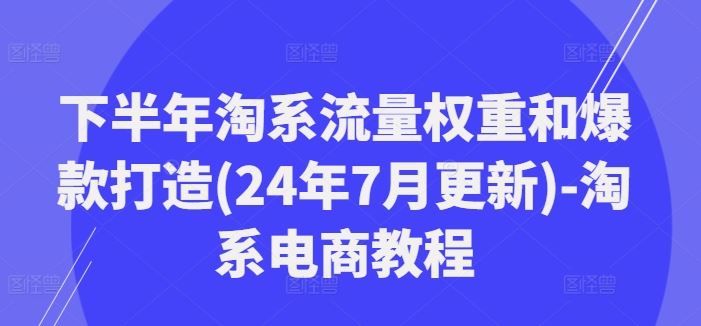 下半年淘系流量权重和爆款打造(24年7月更新)-淘系电商教程-轻创淘金网