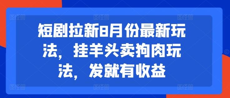 短剧拉新8月份最新玩法，挂羊头卖狗肉玩法，发就有收益-轻创淘金网