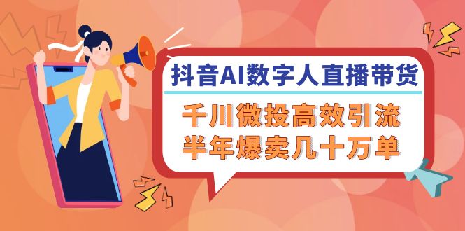 （12232期）抖音AI-数字人直播带货，千川 微投高效引流，半年爆卖几十万单-轻创淘金网