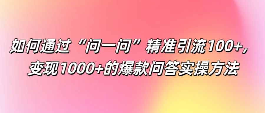 如何通过“问一问”精准引流100+， 变现1000+的爆款问答实操方法-轻创淘金网