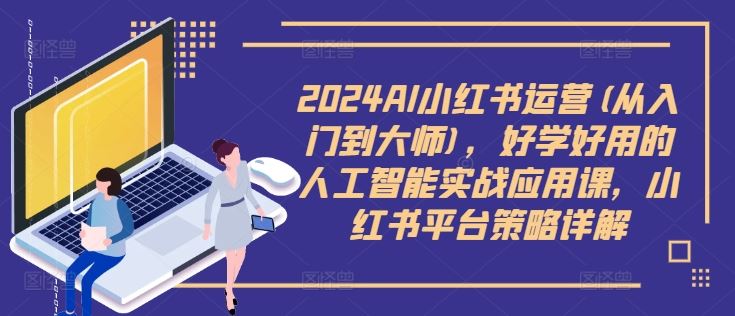 2024AI小红书运营(从入门到大师)，好学好用的人工智能实战应用课，小红书平台策略详解-轻创淘金网