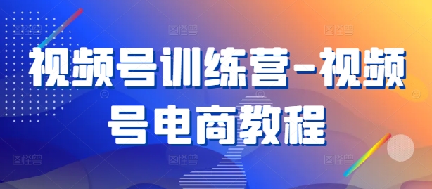 视频号训练营-视频号电商教程-轻创淘金网