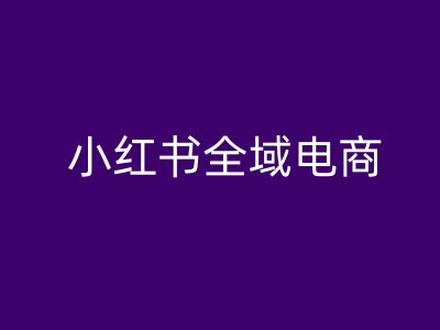 小红书全域电商，小红书电商教程-轻创淘金网