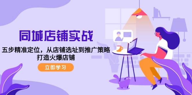 同城店铺实战：五步精准定位，从店铺选址到推广策略，打造火爆店铺-轻创淘金网