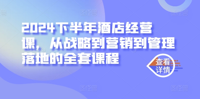 2024下半年酒店经营课，从战略到营销到管理落地的全套课程-轻创淘金网