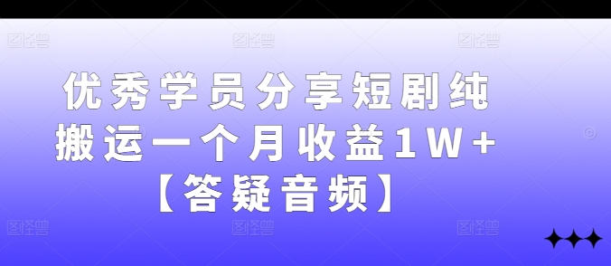 优秀学员分享短剧纯搬运一个月收益1W+【答疑音频】-轻创淘金网