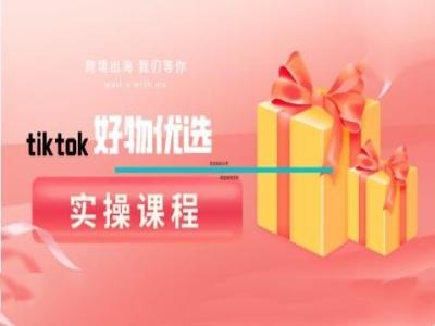 tiktok好物优选实操课程，好物分享操作技巧-轻创淘金网