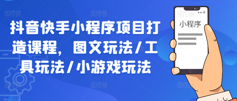 抖音快手小程序项目打造课程，图文玩法/工具玩法/小游戏玩法-轻创淘金网