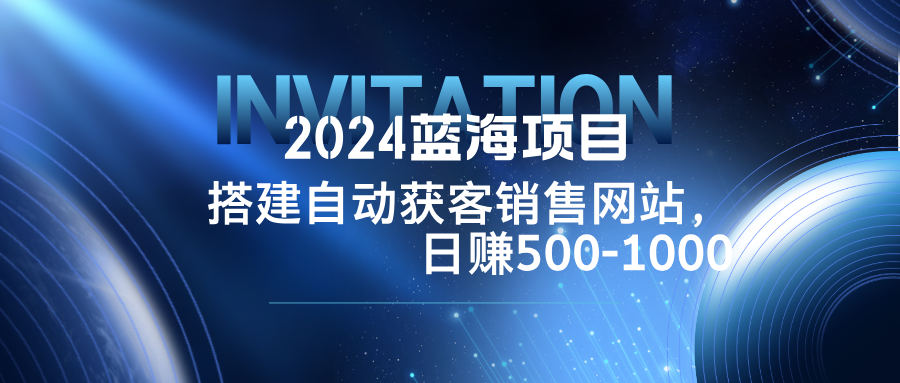 2024蓝海项目，搭建销售网站，自动获客，日赚500-1000-轻创淘金网