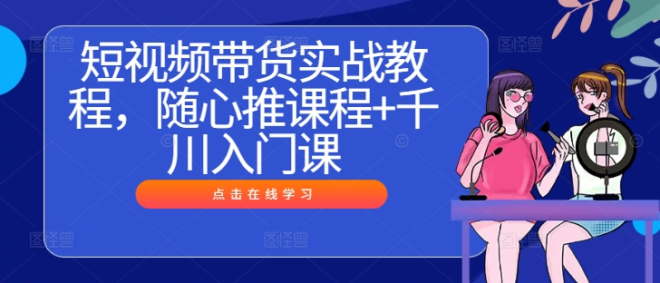短视频带货实战教程，随心推课程+千川入门课-轻创淘金网