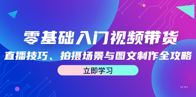 零基础入门视频带货：直播技巧、拍摄场景与图文制作全攻略-轻创淘金网